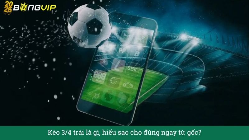 Kèo 3/4 trái – Đọc vị nhà cái, vào lệnh khôn ngoan